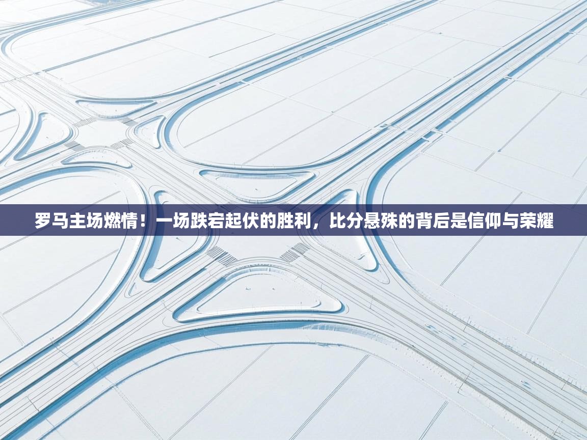 罗马主场燃情！一场跌宕起伏的胜利，比分悬殊的背后是信仰与荣耀  第2张